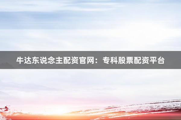牛达东说念主配资官网:专科股票配资平台