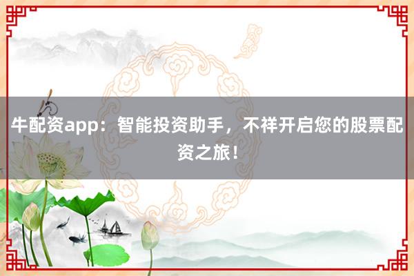 牛配资app：智能投资助手，不祥开启您的股票配资之旅！
