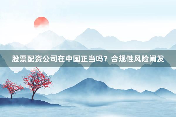 股票配资公司在中国正当吗?合规性风险阐发