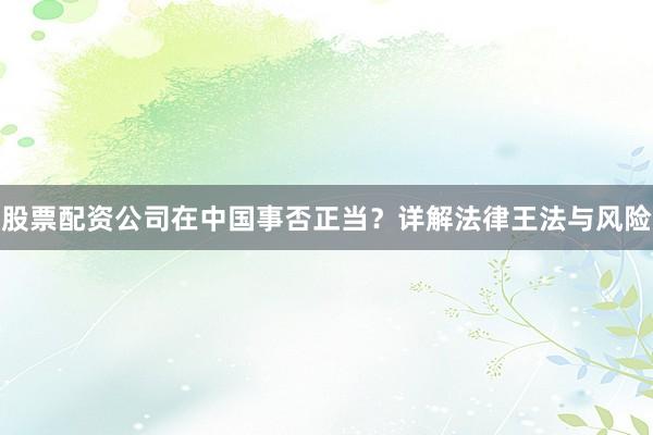 股票配资公司在中国事否正当?详解法律王法与风险
