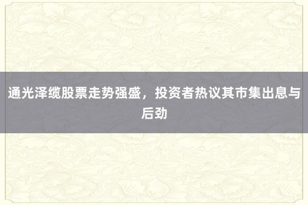 通光泽缆股票走势强盛，投资者热议其市集出息与后劲