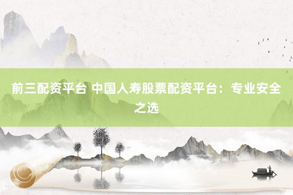 前三配资平台 中国人寿股票配资平台：专业安全之选