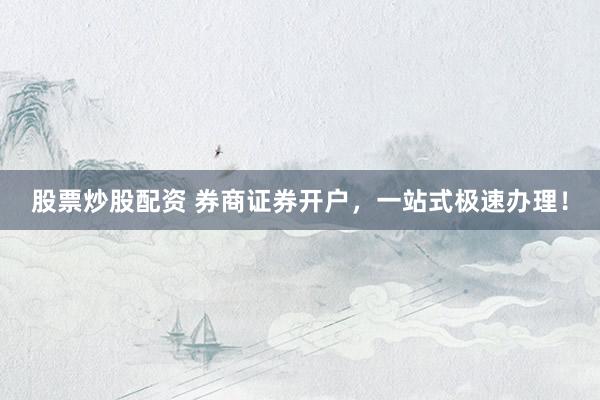 股票炒股配资 券商证券开户,一站式极速办理!