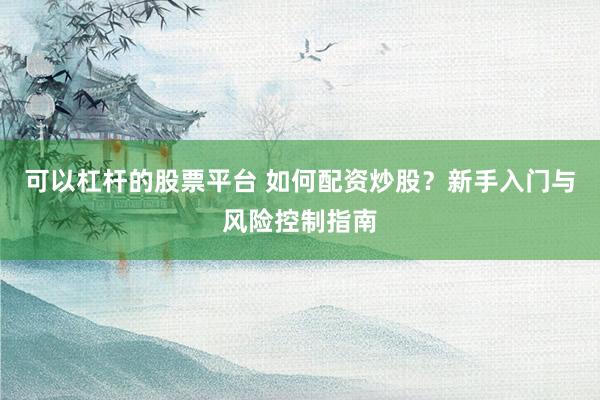 可以杠杆的股票平台 如何配资炒股？新手入门与风险控制指南