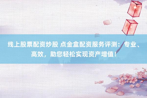 线上股票配资炒股 点金盒配资服务评测：专业、高效，助您轻松实现资产增值！