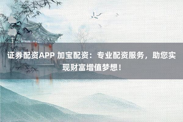 证券配资APP 加宝配资：专业配资服务，助您实现财富增值梦想！