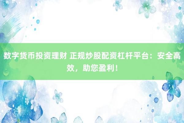 数字货币投资理财 正规炒股配资杠杆平台：安全高效，助您盈利！