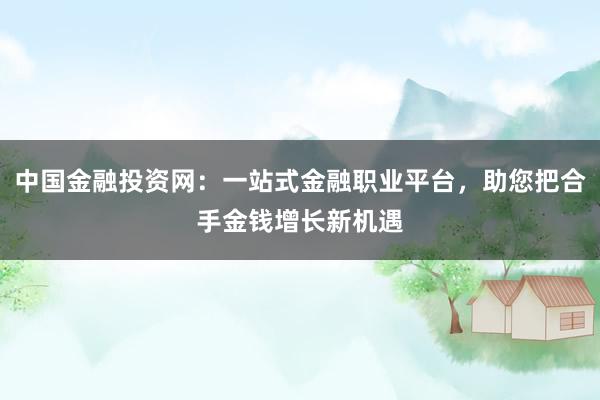 中国金融投资网：一站式金融职业平台，助您把合手金钱增长新机遇