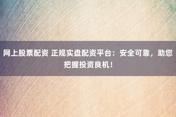 网上股票配资 正规实盘配资平台:安全可靠,助您把握投资良机!