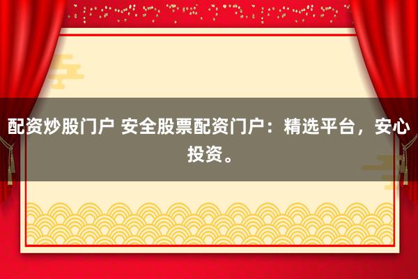 配资炒股门户 安全股票配资门户:精选平台,安心投资。