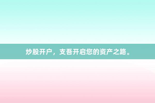 炒股开户，支吾开启您的资产之路。