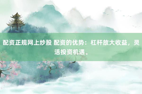 配资正规网上炒股 配资的优势:杠杆放大收益,灵活投资机遇。