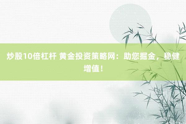 炒股10倍杠杆 黄金投资策略网:助您掘金,稳健增值!