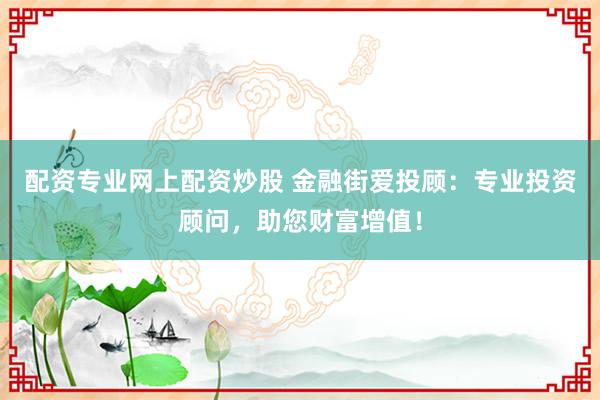 配资专业网上配资炒股 金融街爱投顾：专业投资顾问，助您财富增值！