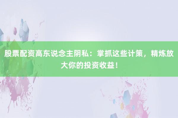 股票配资高东说念主阴私：掌抓这些计策，精炼放大你的投资收益！
