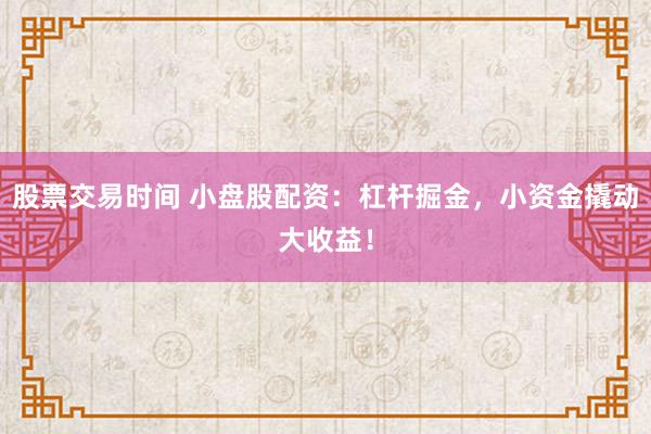 股票交易时间 小盘股配资:杠杆掘金,小资金撬动大收益!