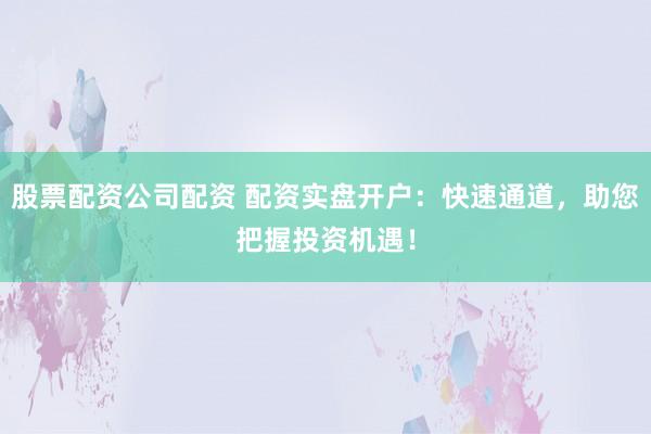 股票配资公司配资 配资实盘开户:快速通道,助您把握投资机遇!