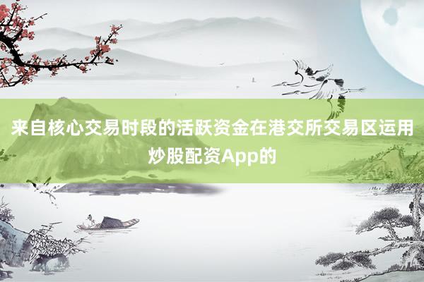 来自核心交易时段的活跃资金在港交所交易区运用炒股配资App的
