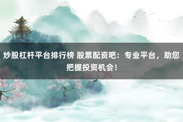 炒股杠杆平台排行榜 股票配资吧：专业平台，助您把握投资机会！