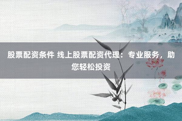 股票配资条件 线上股票配资代理：专业服务，助您轻松投资