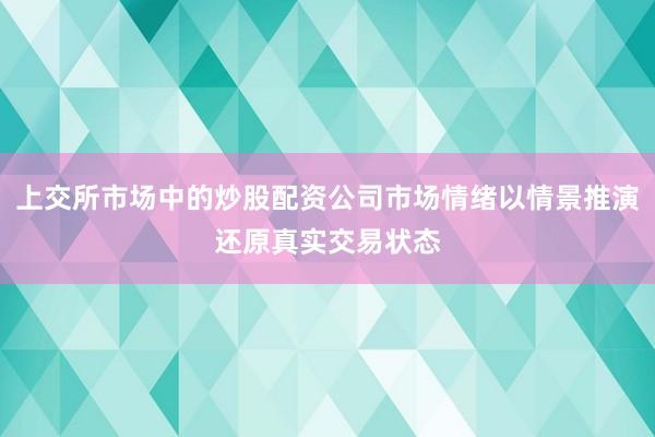 上交所市场中的炒股配资公司市场情绪以情景推演还原真实交易状态