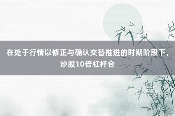 在处于行情以修正与确认交替推进的时期阶段下，炒股10倍杠杆合