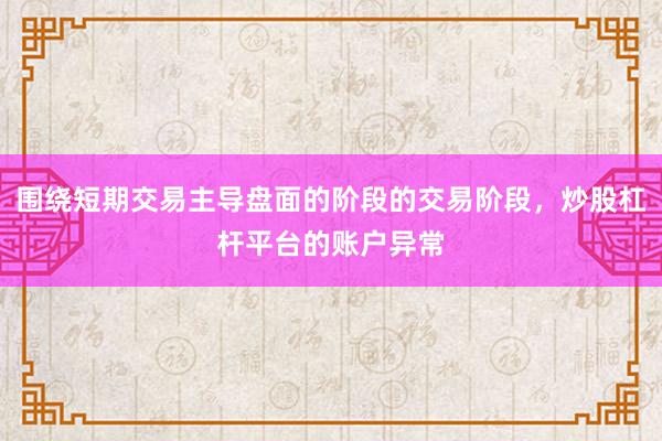 围绕短期交易主导盘面的阶段的交易阶段，炒股杠杆平台的账户异常