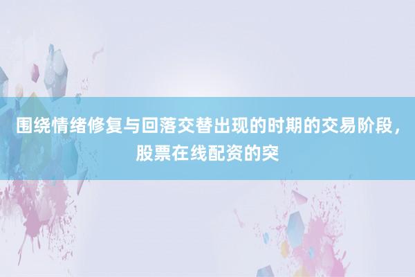 围绕情绪修复与回落交替出现的时期的交易阶段，股票在线配资的突
