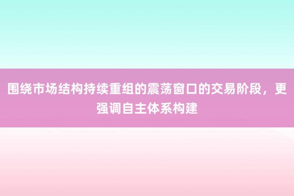围绕市场结构持续重组的震荡窗口的交易阶段，更强调自主体系构建