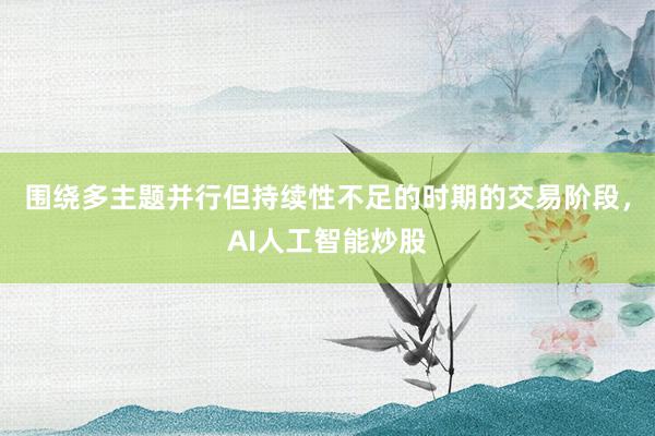 围绕多主题并行但持续性不足的时期的交易阶段，AI人工智能炒股