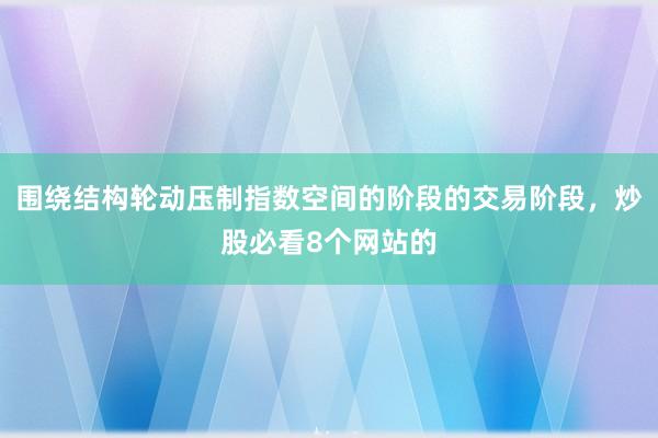 围绕结构轮动压制指数空间的阶段的交易阶段，炒股必看8个网站的