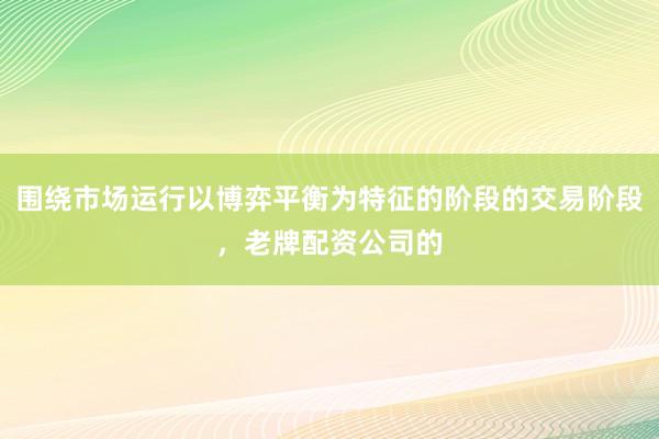 围绕市场运行以博弈平衡为特征的阶段的交易阶段，老牌配资公司的