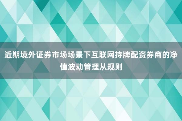 近期境外证券市场场景下互联网持牌配资券商的净值波动管理从规则