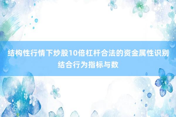 结构性行情下炒股10倍杠杆合法的资金属性识别结合行为指标与数