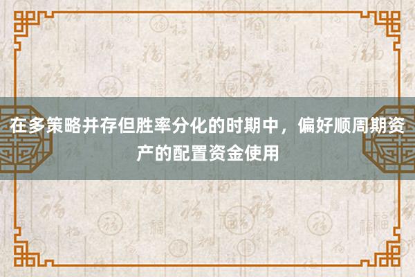 在多策略并存但胜率分化的时期中，偏好顺周期资产的配置资金使用