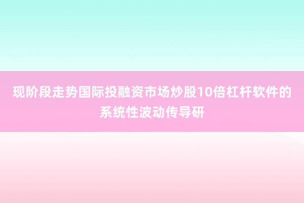 现阶段走势国际投融资市场炒股10倍杠杆软件的系统性波动传导研