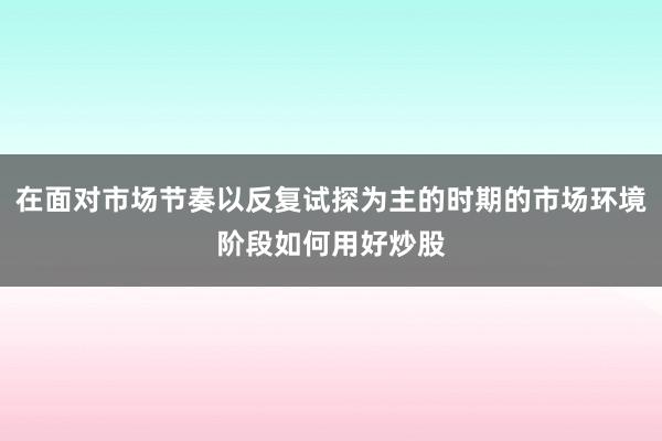 在面对市场节奏以反复试探为主的时期的市场环境阶段如何用好炒股