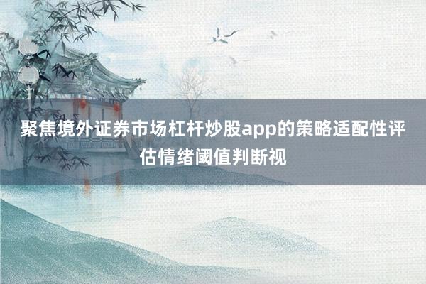 聚焦境外证券市场杠杆炒股app的策略适配性评估情绪阈值判断视