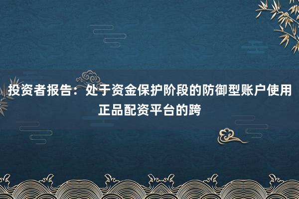 投资者报告:处于资金保护阶段的防御型账户使用正品配资平台的跨