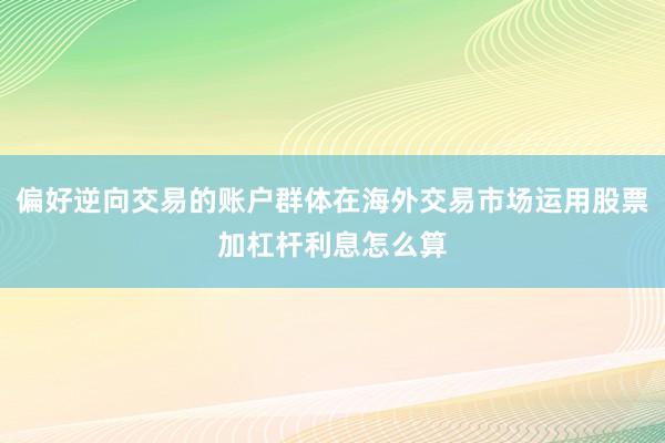 偏好逆向交易的账户群体在海外交易市场运用股票加杠杆利息怎么算