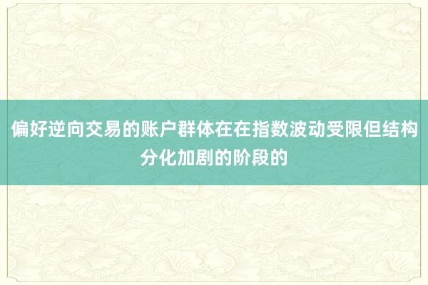 偏好逆向交易的账户群体在在指数波动受限但结构分化加剧的阶段的