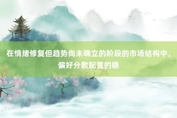 在情绪修复但趋势尚未确立的阶段的市场结构中，偏好分散配置的稳