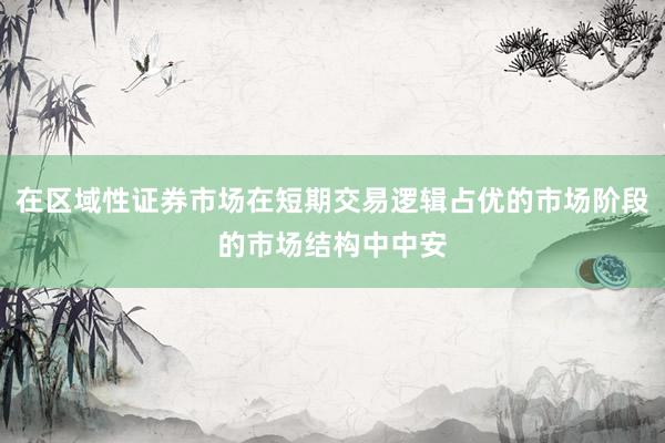 在区域性证券市场在短期交易逻辑占优的市场阶段的市场结构中中安