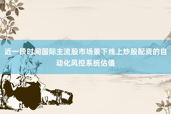近一段时间国际主流股市场景下线上炒股配资的自动化风控系统估值