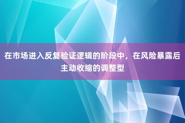 在市场进入反复验证逻辑的阶段中，在风险暴露后主动收缩的调整型