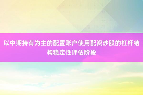 以中期持有为主的配置账户使用配资炒股的杠杆结构稳定性评估阶段