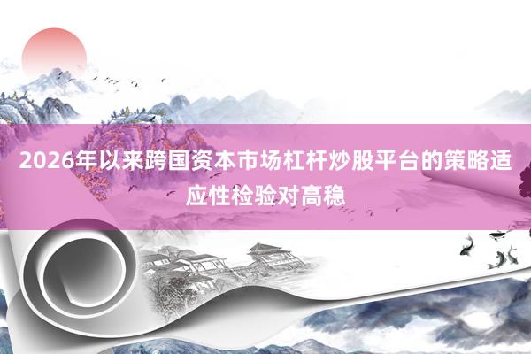 2026年以来跨国资本市场杠杆炒股平台的策略适应性检验对高稳