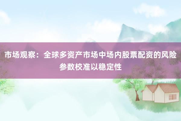 市场观察：全球多资产市场中场内股票配资的风险参数校准以稳定性