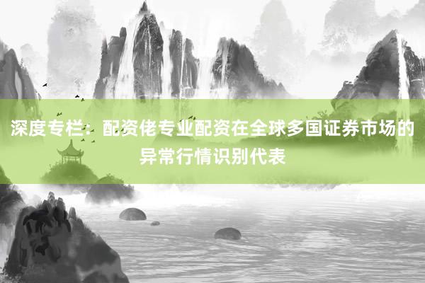 深度专栏：配资佬专业配资在全球多国证券市场的异常行情识别代表