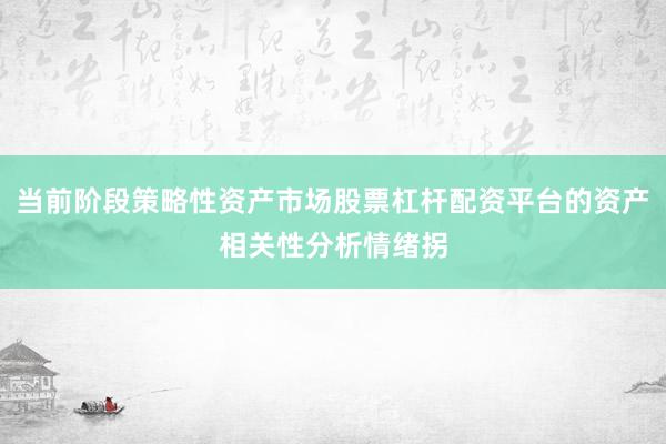当前阶段策略性资产市场股票杠杆配资平台的资产相关性分析情绪拐